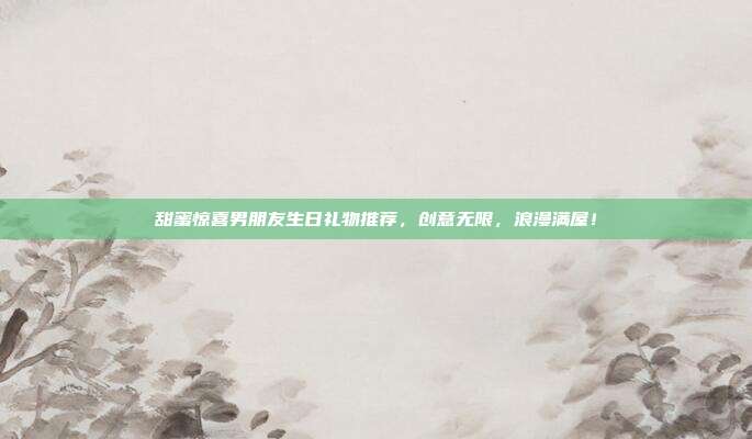 甜蜜惊喜男朋友生日礼物推荐，创意无限，浪漫满屋！