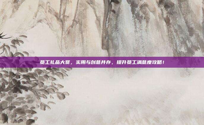 员工礼品大赏，实用与创意并存，提升员工满意度攻略！