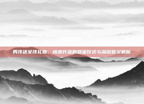 男孩送女孩礼物，情感升温的甜蜜仪式与深层意义解析