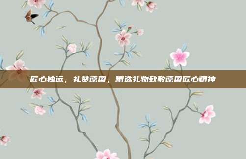 匠心独运，礼赞德国，精选礼物致敬德国匠心精神