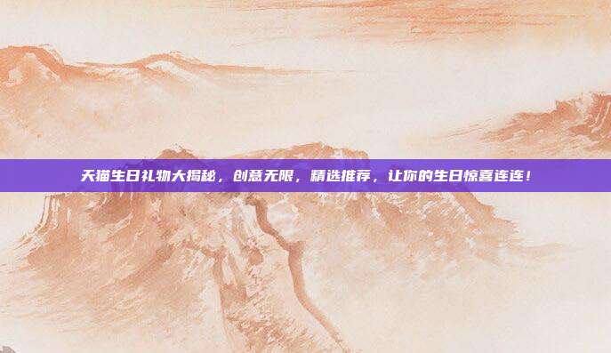 天猫生日礼物大揭秘，创意无限，精选推荐，让你的生日惊喜连连！