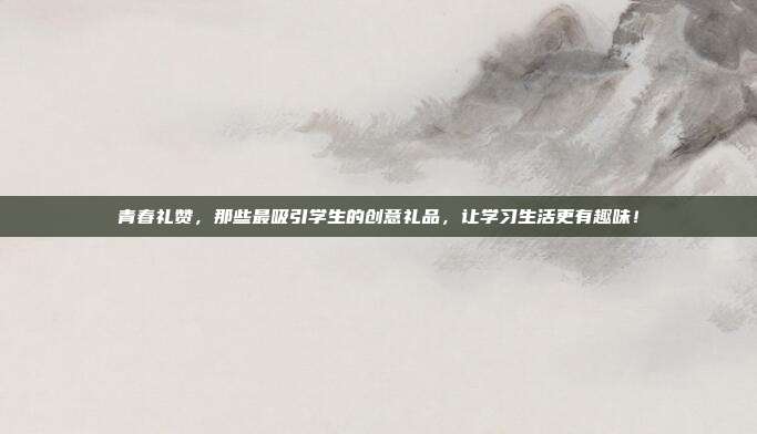 青春礼赞，那些最吸引学生的创意礼品，让学习生活更有趣味！