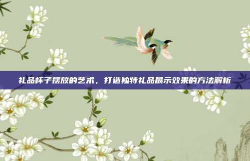 礼品杯子摆放的艺术，打造独特礼品展示效果的方法解析