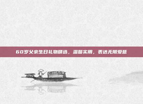 60岁父亲生日礼物精选，温馨实用，表达无限爱意