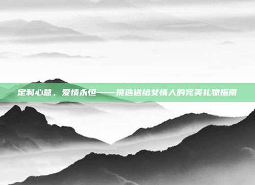 定制心意，爱情永恒——挑选送给女情人的完美礼物指南