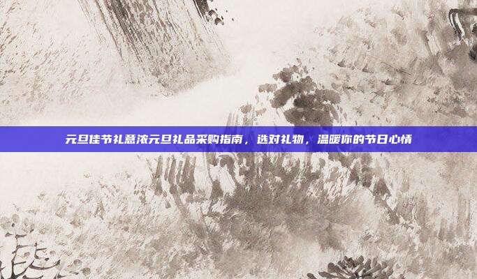 元旦佳节礼意浓元旦礼品采购指南，选对礼物，温暖你的节日心情