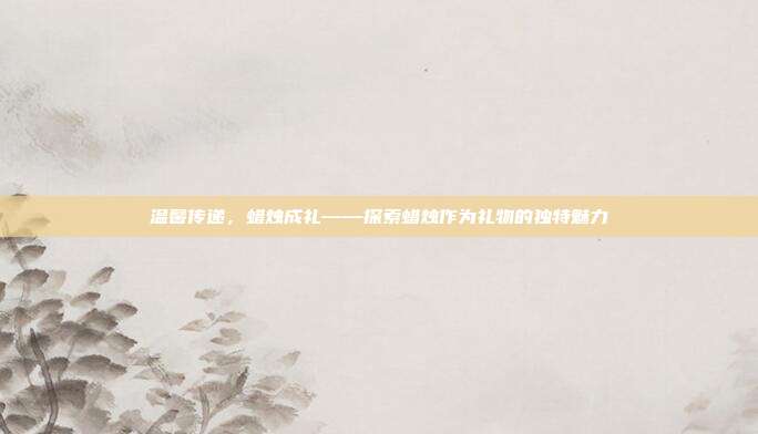 温馨传递，蜡烛成礼——探索蜡烛作为礼物的独特魅力
