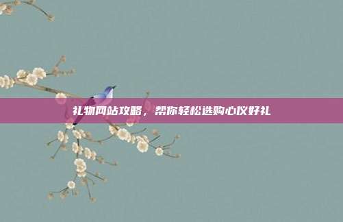 礼物网站攻略，帮你轻松选购心仪好礼