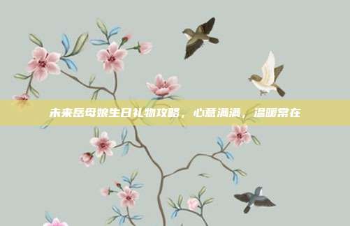 未来岳母娘生日礼物攻略，心意满满，温暖常在