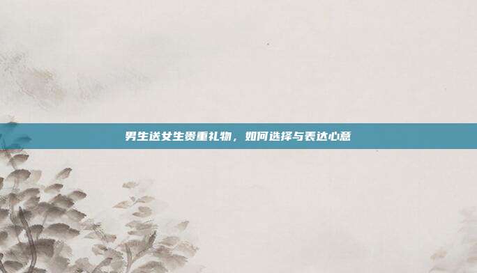 男生送女生贵重礼物，如何选择与表达心意