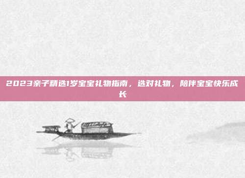 2023亲子精选1岁宝宝礼物指南，选对礼物，陪伴宝宝快乐成长