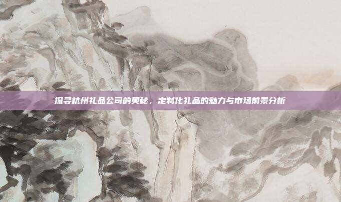 探寻杭州礼品公司的奥秘，定制化礼品的魅力与市场前景分析
