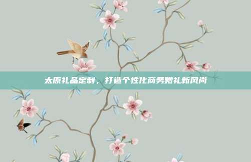 太原礼品定制，打造个性化商务赠礼新风尚