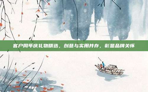 客户周年庆礼物精选，创意与实用并存，彰显品牌关怀