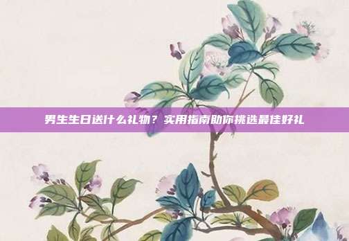 男生生日送什么礼物？实用指南助你挑选最佳好礼