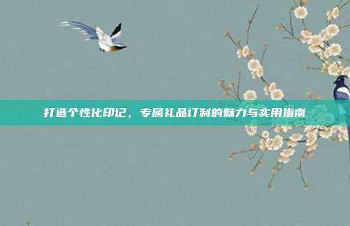 打造个性化印记，专属礼品订制的魅力与实用指南