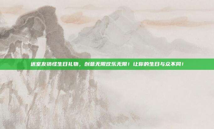 送室友搞怪生日礼物，创意无限欢乐无限！让你的生日与众不同！