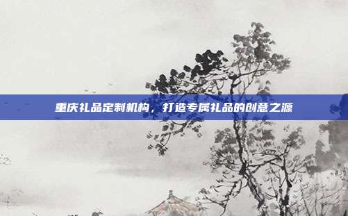 重庆礼品定制机构，打造专属礼品的创意之源