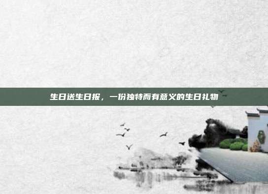 生日送生日报，一份独特而有意义的生日礼物