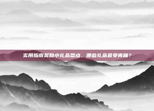 实用指南奖励小礼品盘点，哪些礼品最受青睐？