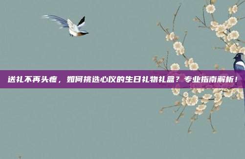 送礼不再头疼，如何挑选心仪的生日礼物礼盒？专业指南解析！