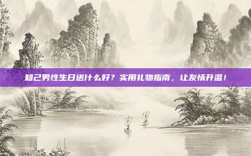 知己男性生日送什么好？实用礼物指南，让友情升温！