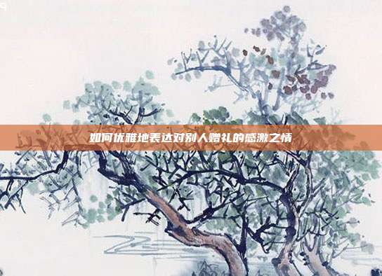 如何优雅地表达对别人赠礼的感激之情