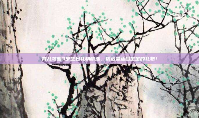 育儿攻略3岁生日礼物精选，挑选最适合宝宝的礼物！