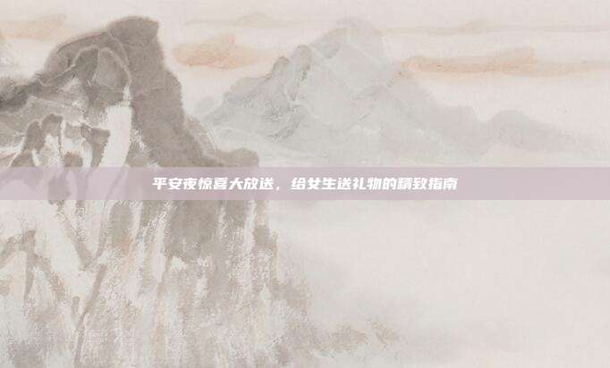 平安夜惊喜大放送，给女生送礼物的精致指南