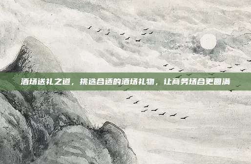 酒场送礼之道，挑选合适的酒场礼物，让商务场合更圆满