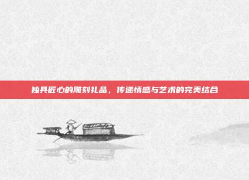 独具匠心的雕刻礼品，传递情感与艺术的完美结合