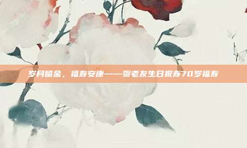 岁月留金，福寿安康——贺老友生日祝寿70岁福寿