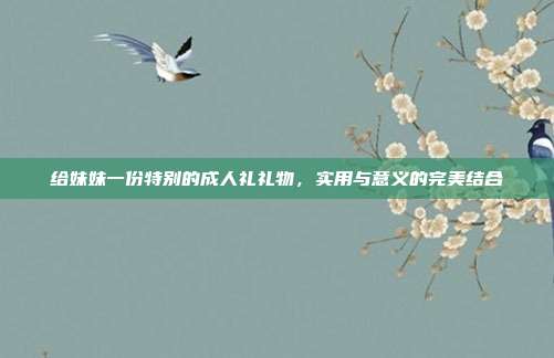 给妹妹一份特别的成人礼礼物，实用与意义的完美结合