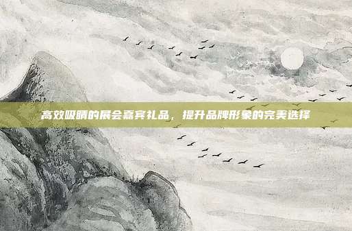 高效吸睛的展会嘉宾礼品，提升品牌形象的完美选择