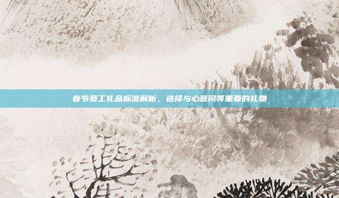 春节员工礼品标准解析，选择与心意同等重要的礼物