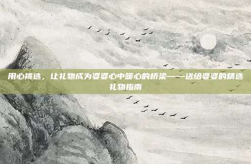 用心挑选，让礼物成为婆婆心中暖心的桥梁——送给婆婆的精选礼物指南