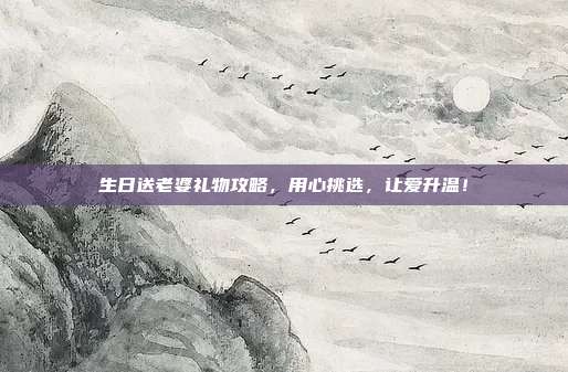 生日送老婆礼物攻略，用心挑选，让爱升温！
