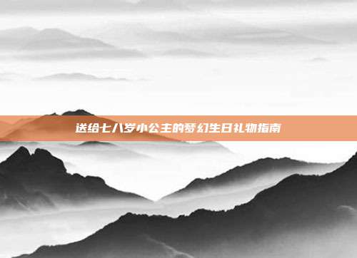 送给七八岁小公主的梦幻生日礼物指南