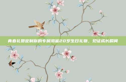 青春礼赞定制你的专属闺蜜20岁生日礼物，见证成长瞬间