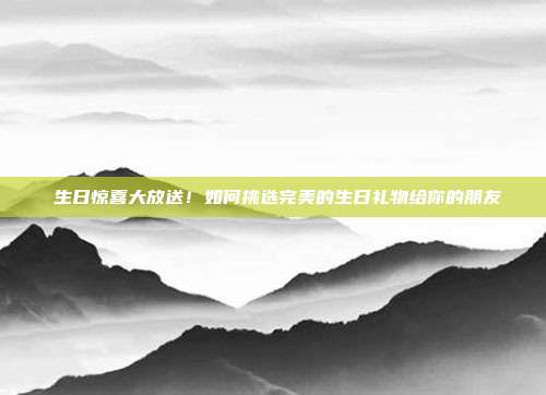 🎉生日惊喜大放送！如何挑选完美的生日礼物给你的朋友🎁