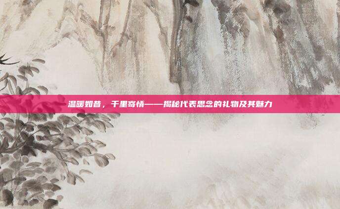 温暖如昔，千里寄情——揭秘代表思念的礼物及其魅力