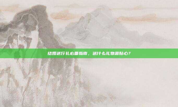 结婚送行礼必备指南，送什么礼物最贴心？