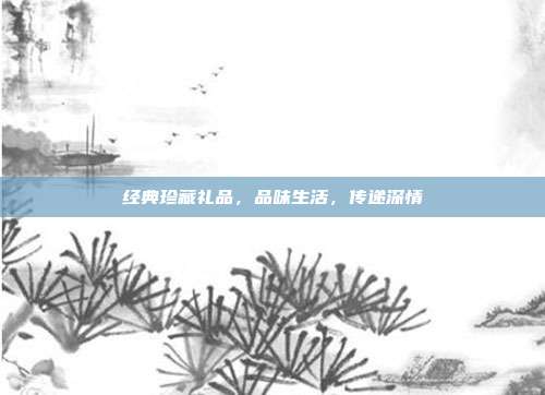 经典珍藏礼品，品味生活，传递深情