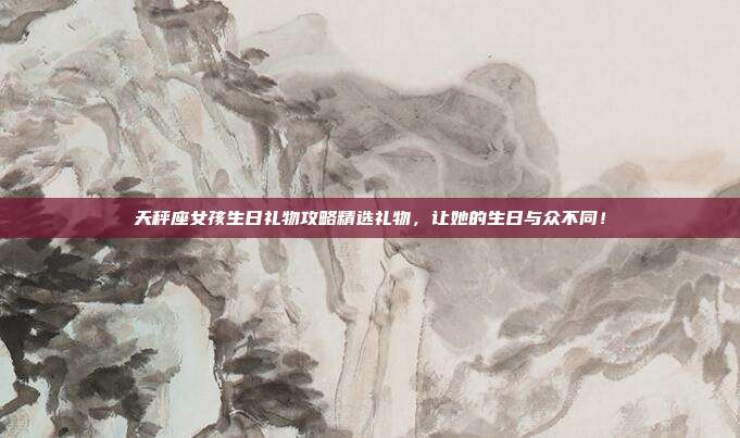 天秤座女孩生日礼物攻略精选礼物，让她的生日与众不同！