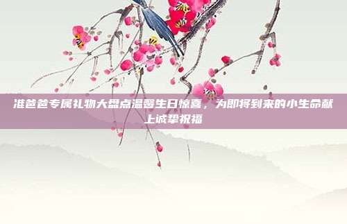 准爸爸专属礼物大盘点温馨生日惊喜，为即将到来的小生命献上诚挚祝福