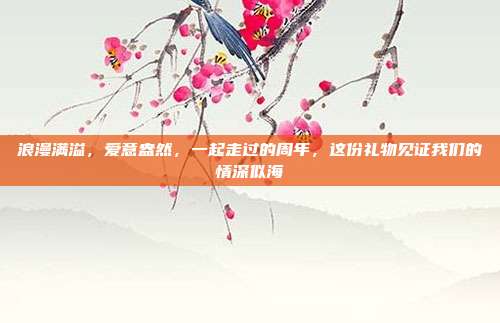 浪漫满溢，爱意盎然，一起走过的周年，这份礼物见证我们的情深似海