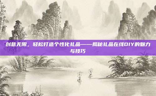 创意无限，轻松打造个性化礼品——揭秘礼品在线DIY的魅力与技巧