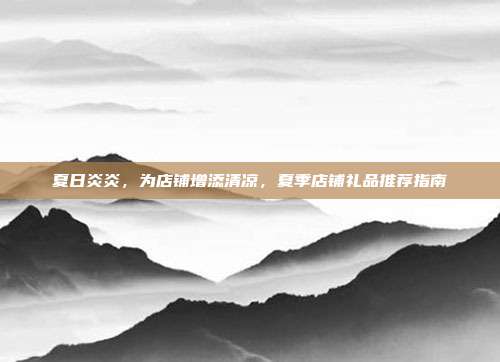 夏日炎炎，为店铺增添清凉，夏季店铺礼品推荐指南