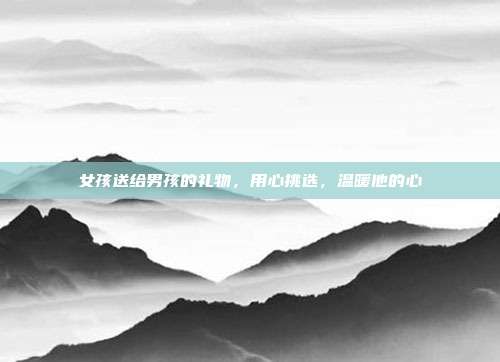 女孩送给男孩的礼物，用心挑选，温暖他的心