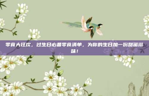 零食大狂欢，过生日必备零食清单，为你的生日加一份甜蜜滋味！